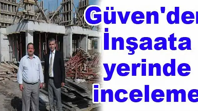Güven'den İnşaata yerinde inceleme