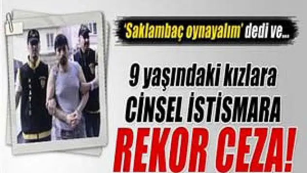 9 yaşındaki iki kıza cinsel istismara rekor ceza