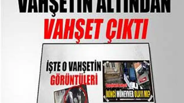 Vahşetin altından başka bir vahşet çıktı