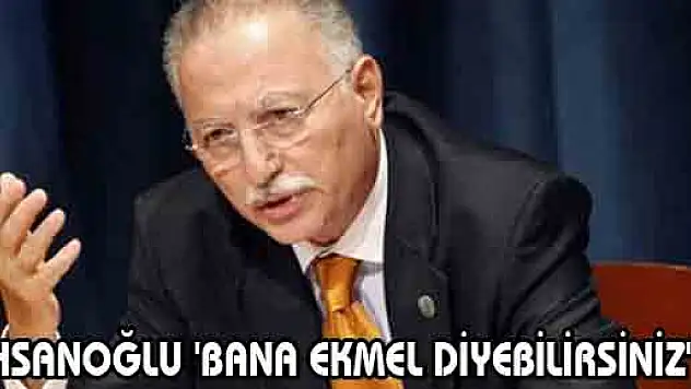 İHSANOĞLU: 'BANA EKMEL DİYEBİLİRSİNİZ'