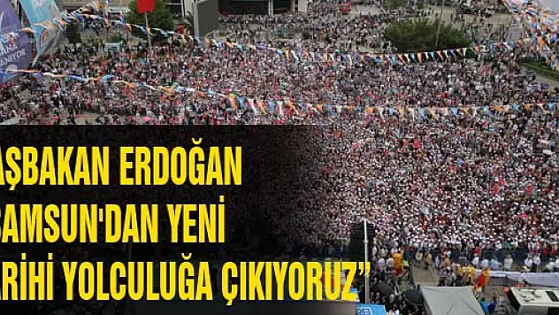 BAŞBAKAN ERDOĞAN: 'SAMSUN'DAN YENİ BİR TARİHİ YOLCULUĞA ÇIKIYORUZ' 