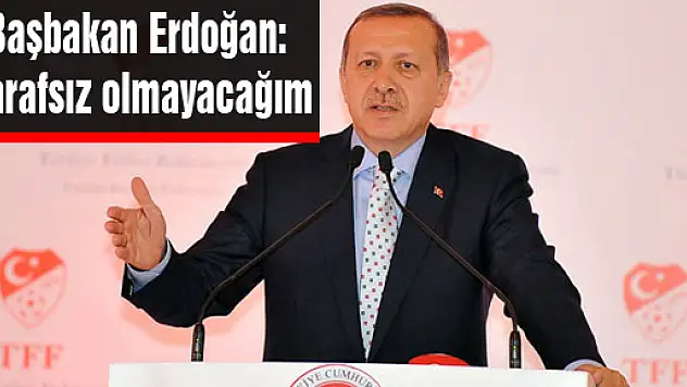 Başbakan Erdoğan: Tarafsız olmayacağım