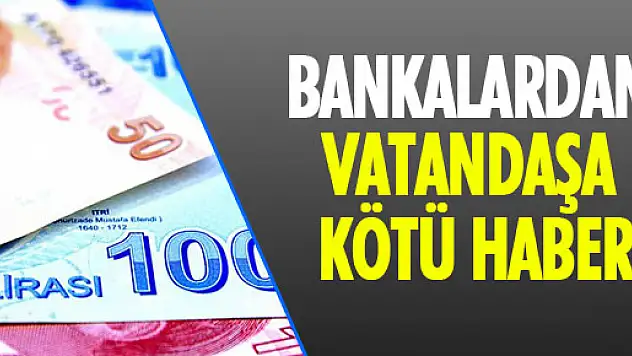 BANKALARDAN VATANDAŞA KÖTÜ HABER