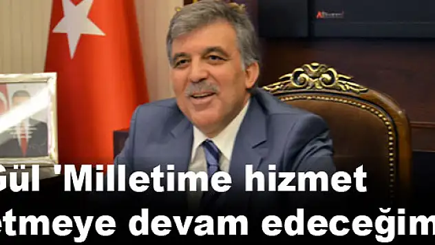 Gül: 'Milletime hizmet etmeye devam edeceğim'