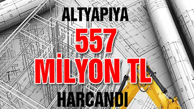 Altyapıya 557 Milyon TL Harcandı