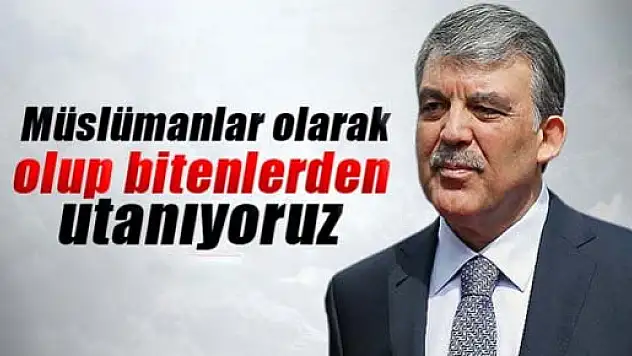 Gül: 'Müslümanlar olarak olup bitenlerden utanıyoruz'
