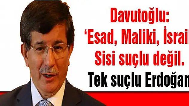 Davutoğlu: 'Esad, Maliki, İsrail, Sisi suçlu değil. Tek suçlu Erdoğan'