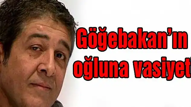 Göğebakan'ın oğluna vasiyeti