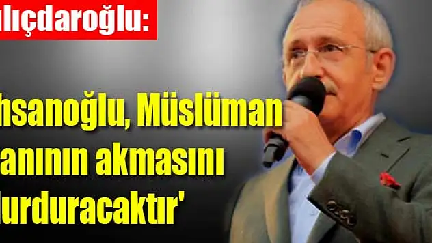 Kılıçdaroğlu: 'İhsanoğlu, Müslüman kanının akmasını durduracaktır'