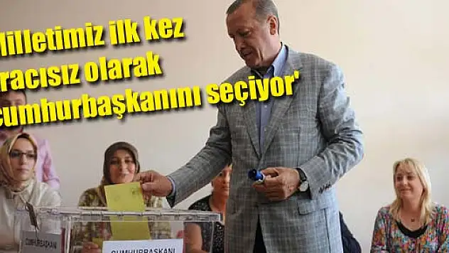 Erdoğan: 'Milletimiz ilk kez aracısız olarak cumhurbaşkanını seçiyor'