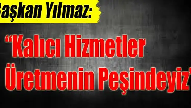 Başkan Yılmaz: 'Kalıcı Hizmetler Üretmenin Peşindeyiz'