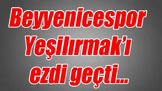 Beyyenicespor Yeşilırmak'ı ezdi geçti…