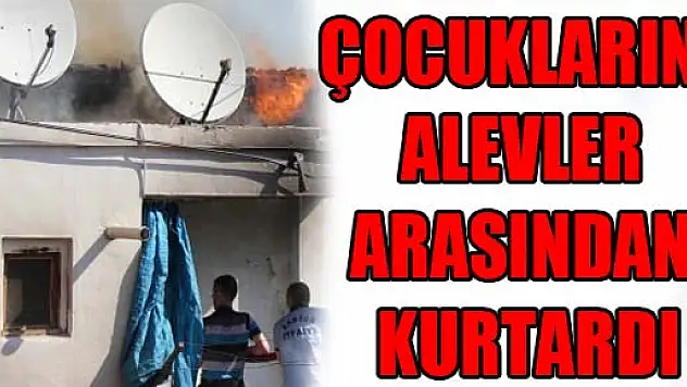 ÇOCUKLARINI ALEVLER ARASINDAN KURTARDI