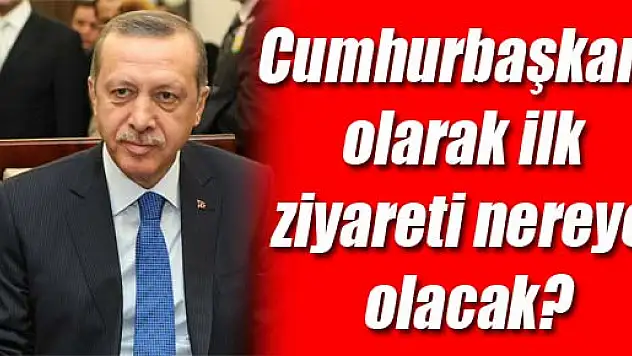 Cumhurbaşkanı olarak ilk ziyareti nereye olacak ?