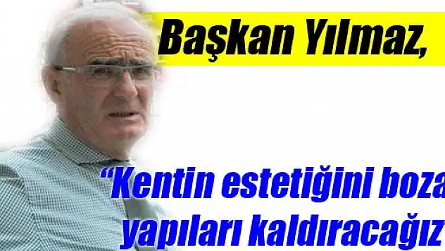 Başkan Yılmaz, 'Kentin estetiğini bozan yapıları kaldıracağız'