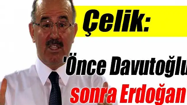 Çelik: 'Önce Davutoğlu, sonra Erdoğan'