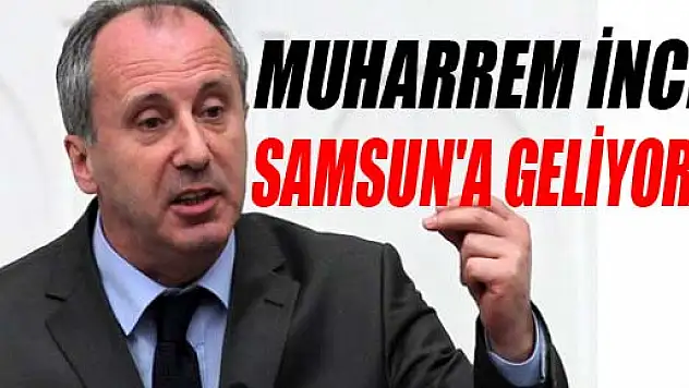 MUHARREM İNCE, SAMSUN'A GELİYOR