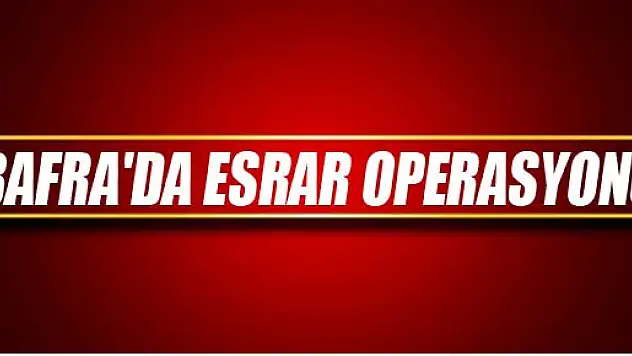 BAFRA'DA ESRAR OPERASYONU