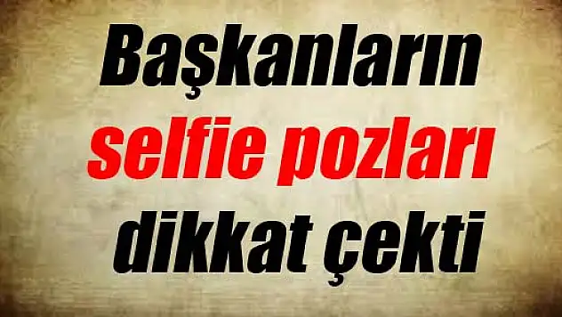 Başkanların selfie pozları dikkat çekti
