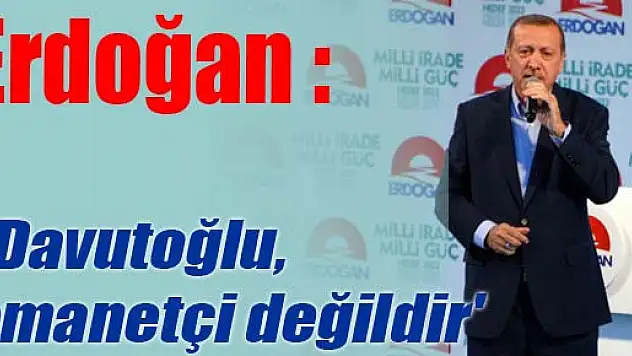 Erdoğan: 'Davutoğlu, emanetçi değildir'