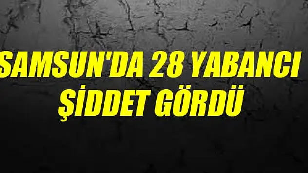 SAMSUN'DA 28 YABANCI ŞİDDET GÖRDÜ