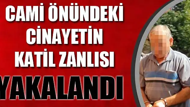 CAMİ ÖNÜNDEKİ CİNAYETİN KATİL ZANLISI YAKALANDI