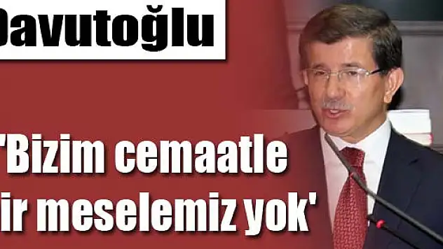 Davutoğlu: 'Bizim cemaatle bir meselemiz yok'
