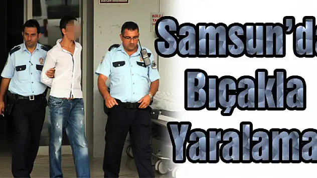 SAMSUN'DA BIÇAKLA YARALAMA