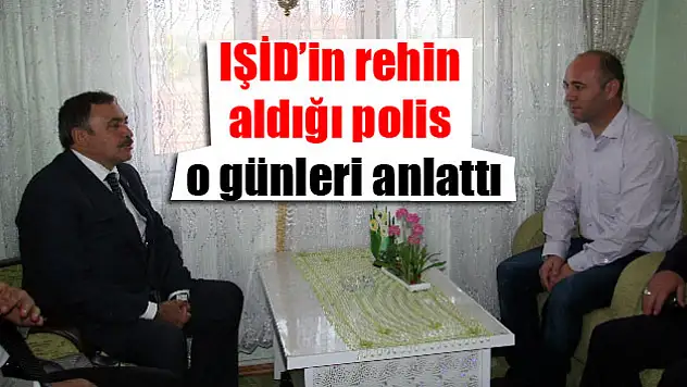 IŞİD'in rehin aldığı polis o günleri anlattı
