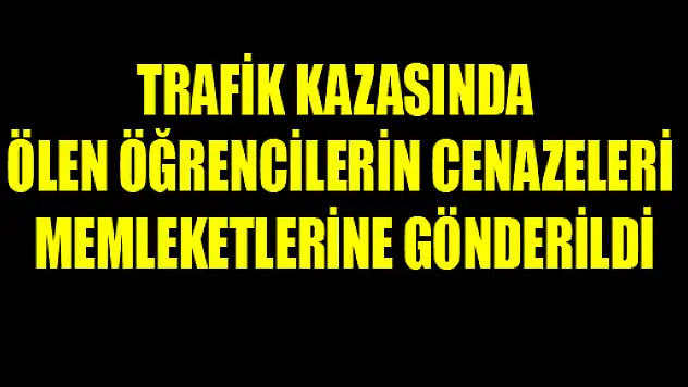 TRAFİK KAZASINDA ÖLEN ÖĞRENCİLERİN CENAZELERİ MEMLEKETLERİNE GÖNDERİLDİ