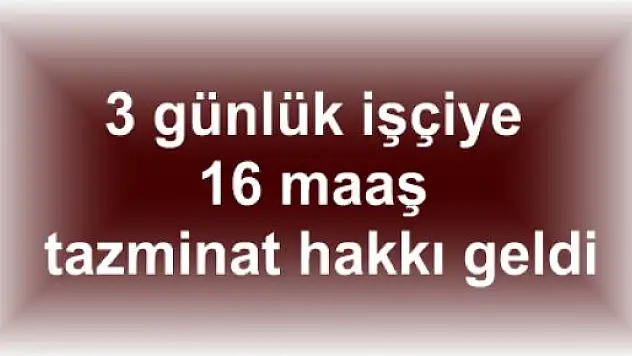 3 Günlük İşçiye 16 Maaş Tazminat Hakkı Geldi