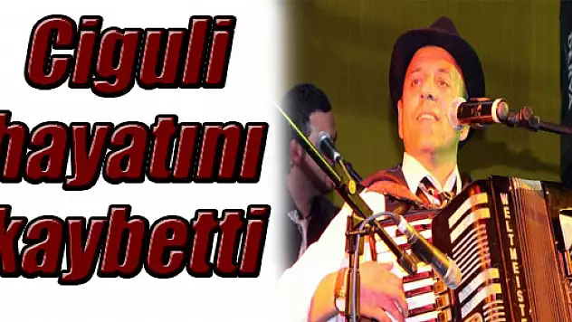 Ciguli hayatını kaybetti