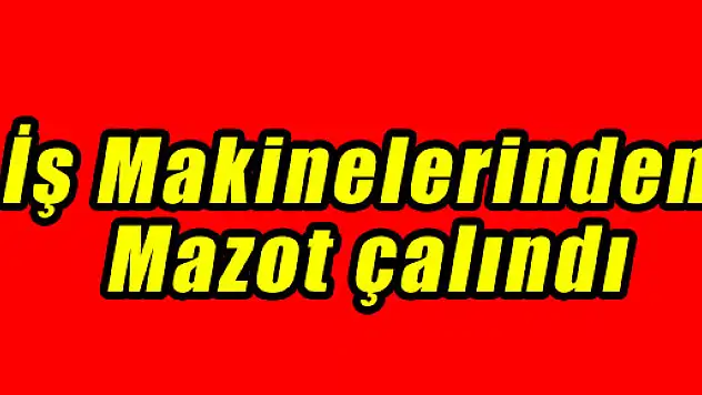 İŞ MAKİNELERİNDEN MAZOT ÇALINDI