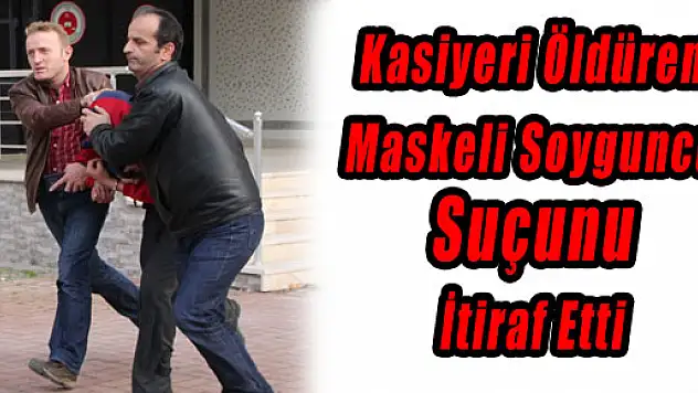 Kasiyeri Öldüren Maskeli Soyguncu Suçunu İtiraf Etti
