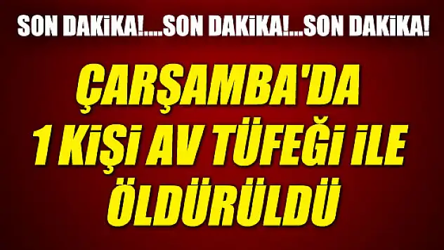 ÇARŞAMBA'DA 1 KİŞİ AV TÜFEĞİ İLE ÖLDÜRÜLDÜ...