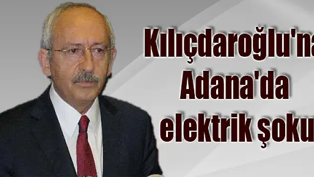 Kılıçdaroğlu'na Adana'da elektrik şoku
