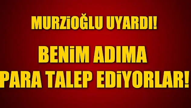 MURZİOĞLU UYARDI! PARA TALEP EDİYORLAR