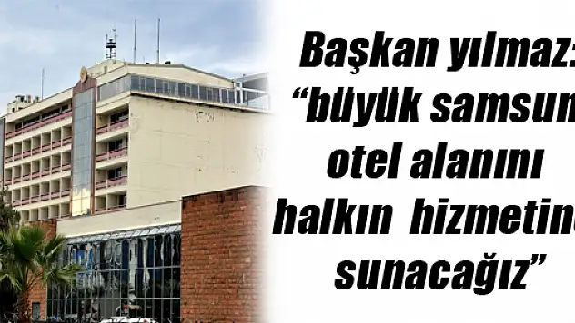  Başkan yılmaz: 'büyük samsun otel alanını halkın hizmetine sunacağız'