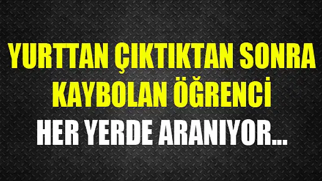 YURTTAN ÇIKTIKTAN SONRA KAYBOLAN ÖĞRENCİ HER YERDE ARANIYOR...