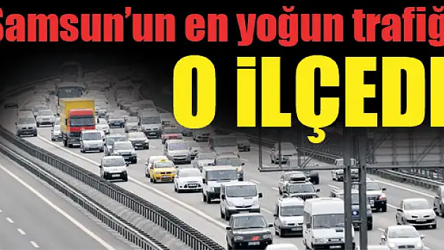 Samsun'un en yoğun trafiği o ilçede