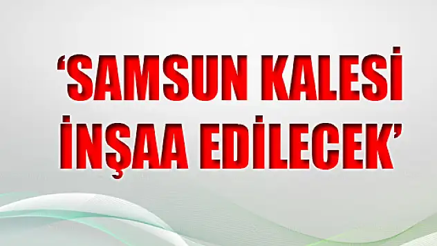 'Samsun Kalesi İnşaa edilecek'