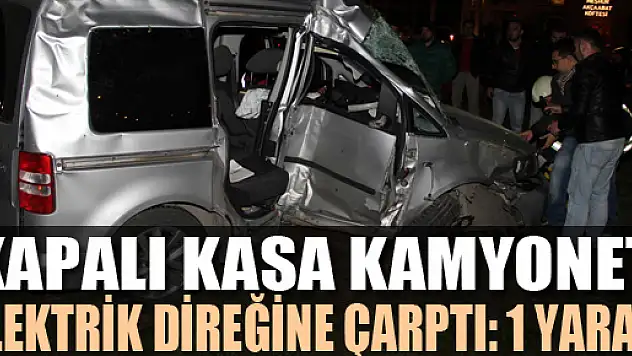 KAPALI KASA KAMYONET ELEKTRİK DİREĞİNE ÇARPTI: 1 YARALI