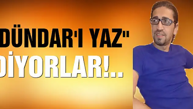 'DÜNDAR'I YAZ' DİYORLAR!..