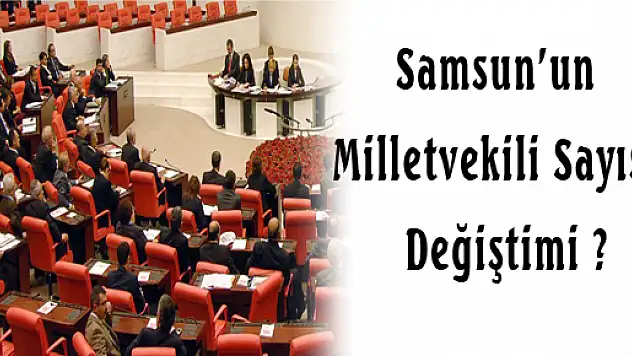 SAMSUN'UN MİLLETVEKİLİ SAYISI DEĞİŞTİ Mİ