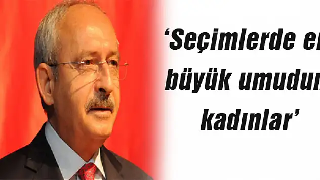 Kılıçdaroğlu: 'Seçimlerde en büyük umudum kadınlar'