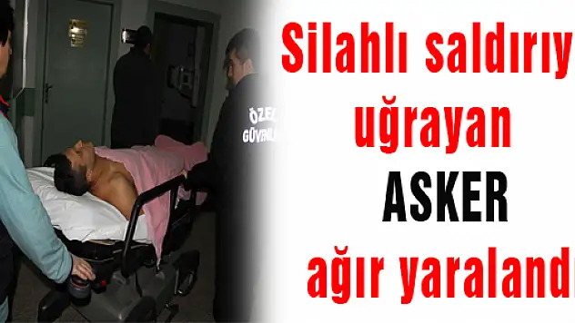SİLAHLI SALDIRIYA UĞRAYAN ASKER AĞIR YARALANDI 