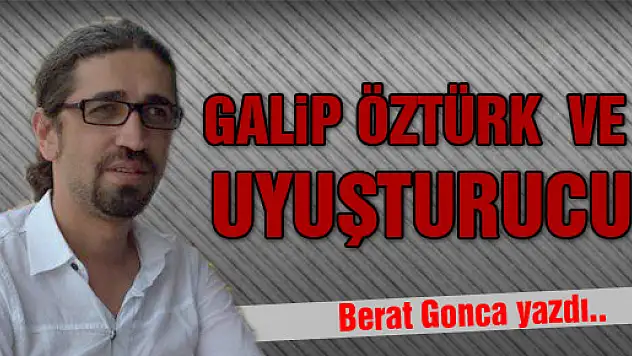 GALİP ÖZTÜRK ve UYUŞTURUCU