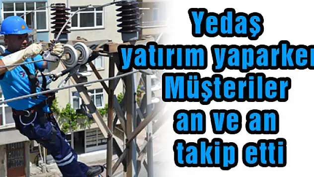 Yedaş yatırım yaparken,Müşteriler an ve an takip etti