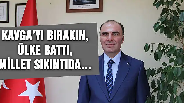 KAVGA'YI BIRAKIN, ÜLKE BATTI, MİLLET SIKINTIDA…