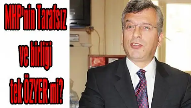 MHP'nin Tarafsız ve birliği tek ÖZYER mi?